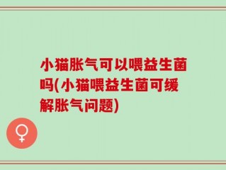 小猫胀气可以喂益生菌吗(小猫喂益生菌可缓解胀气问题)