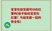 宝宝吃益生菌可以吃红薯吗(能不能给宝宝吃红薯？与益生菌一起的安全性)
