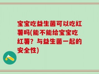 宝宝吃益生菌可以吃红薯吗(能不能给宝宝吃红薯？与益生菌一起的安全性)