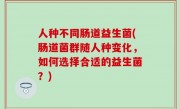 人种不同肠道益生菌(肠道菌群随人种变化，如何选择合适的益生菌？)