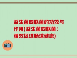 益生菌四联菌的功效与作用(益生菌四联菌：强效促进肠道健康)