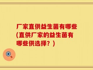 厂家直供益生菌有哪些(直供厂家的益生菌有哪些供选择？)