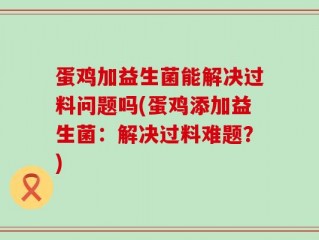 蛋鸡加益生菌能解决过料问题吗(蛋鸡添加益生菌：解决过料难题？)