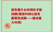益生菌什么时间吃才能润肠(最佳时间让益生菌帮你润肠——建议摄入时间)