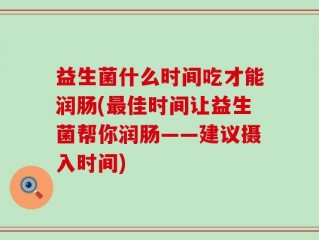 益生菌什么时间吃才能润肠(最佳时间让益生菌帮你润肠——建议摄入时间)
