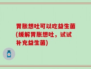 胃胀想吐可以吃益生菌(缓解胃胀想吐，试试补充益生菌)