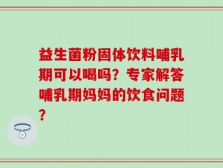 益生菌粉固体饮料哺乳期可以喝吗？专家解答哺乳期妈妈的饮食问题？