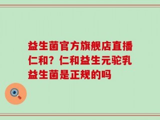 益生菌官方旗舰店直播仁和？仁和益生元驼乳益生菌是正规的吗