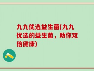 九九优选益生菌(九九优选的益生菌，助你双倍健康)
