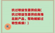 抗过敏益生菌供应商(抗过敏益生菌供应商推出新产品，帮助缓解过敏性疾病！)