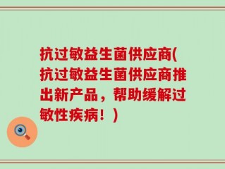 抗过敏益生菌供应商(抗过敏益生菌供应商推出新产品，帮助缓解过敏性疾病！)