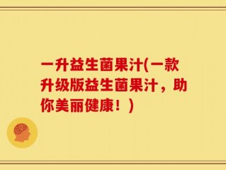 一升益生菌果汁(一款升级版益生菌果汁，助你美丽健康！)