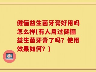 健俪益生菌牙膏好用吗怎么样(有人用过健俪益生菌牙膏了吗？使用效果如何？)