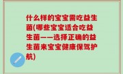什么样的宝宝需吃益生菌(哪些宝宝适合吃益生菌——选择正确的益生菌来宝宝健康保驾护航)