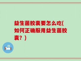 益生菌胶囊要怎么吃(如何正确服用益生菌胶囊？)