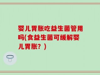 婴儿胃胀吃益生菌管用吗(食益生菌可缓解婴儿胃胀？)