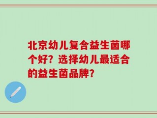 北京幼儿复合益生菌哪个好？选择幼儿最适合的益生菌品牌？