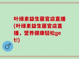 叶绿素益生菌官店直播(叶绿素益生菌官店直播，营养健康轻松get!)