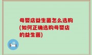 母婴店益生菌怎么选购(如何正确选购母婴店的益生菌)