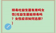 排毒吃益生菌有用吗女性(吃益生菌能排毒吗？女性应该如何选择？)
