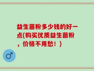 益生菌粉多少钱的好一点(购买优质益生菌粉，价格不用愁！)