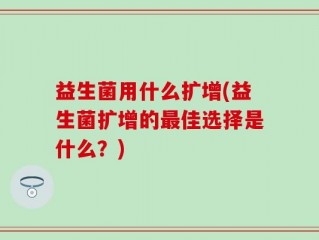 益生菌用什么扩增(益生菌扩增的最佳选择是什么？)
