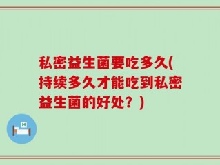 私密益生菌要吃多久(持续多久才能吃到私密益生菌的好处？)