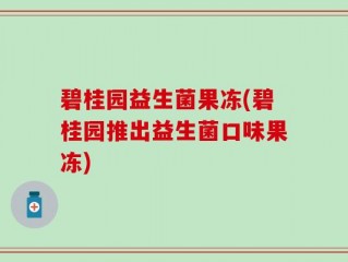 碧桂园益生菌果冻(碧桂园推出益生菌口味果冻)