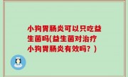 小狗胃肠炎可以只吃益生菌吗(益生菌对治疗小狗胃肠炎有效吗？)