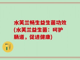 水芙兰畅生益生菌功效(水芙兰益生菌：呵护肠道，促进健康)