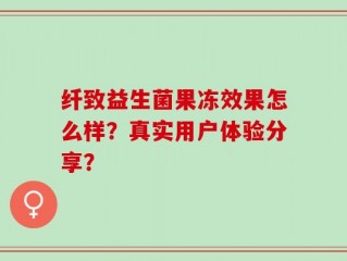 纤致益生菌果冻效果怎么样？真实用户体验分享？