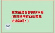 益生菌是否都要放冰箱(应该把所有益生菌放进冰箱吗？)