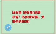 益生菌 健安喜(健康必备：选择健安喜，关爱你的肠道)