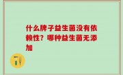 什么牌子益生菌没有依赖性？哪种益生菌无添加
