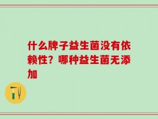 什么牌子益生菌没有依赖性？哪种益生菌无添加