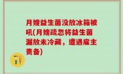 月嫂益生菌没放冰箱被吼(月嫂疏忽将益生菌漏放未冷藏，遭遇雇主责备)