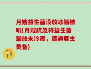 月嫂益生菌没放冰箱被吼(月嫂疏忽将益生菌漏放未冷藏，遭遇雇主责备)