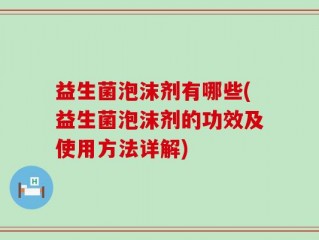 益生菌泡沫剂有哪些(益生菌泡沫剂的功效及使用方法详解)