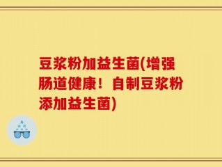 豆浆粉加益生菌(增强肠道健康！自制豆浆粉添加益生菌)