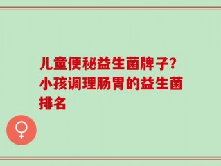 儿童便秘益生菌牌子？小孩调理肠胃的益生菌排名