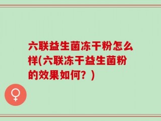 六联益生菌冻干粉怎么样(六联冻干益生菌粉的效果如何？)