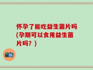 怀孕了能吃益生菌片吗(孕期可以食用益生菌片吗？)