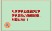 吡罗伊氏益生菌(吡罗伊氏菌助力肠道健康，别错过啦！)