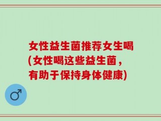 女性益生菌推荐女生喝(女性喝这些益生菌，有助于保持身体健康)