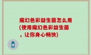 魔幻色彩益生菌怎么用(使用魔幻色彩益生菌，让你身心畅快)
