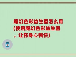 魔幻色彩益生菌怎么用(使用魔幻色彩益生菌，让你身心畅快)