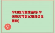 孕妇腹泻益生菌粉(孕妇腹泻可尝试服用益生菌粉)