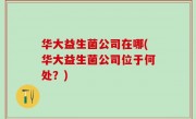 华大益生菌公司在哪(华大益生菌公司位于何处？)