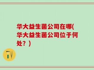 华大益生菌公司在哪(华大益生菌公司位于何处？)