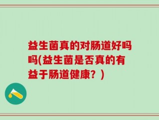 益生菌真的对肠道好吗吗(益生菌是否真的有益于肠道健康？)